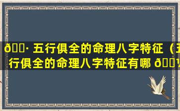 🌷 五行俱全的命理八字特征（五行俱全的命理八字特征有哪 🌼 些）